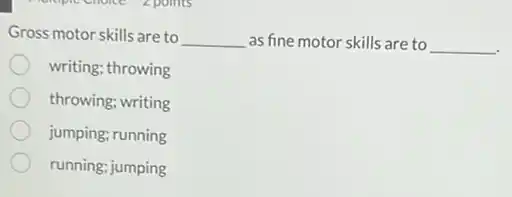 Gross motor skills are to __ as fine motor skills are to __
writing; throwing
throwing; writing
jumping; running
running; jumping