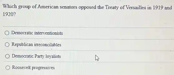 Which group of American senators opposed the Treaty of Versailles in 1919 and
1920?
Democratic interventionists
Republican irreconcilables
Democratic Party loyalists
Roosevelt progressives