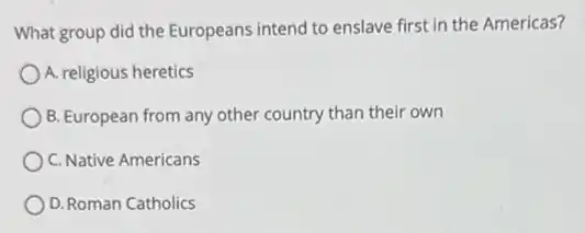 What group did the Europeans intend to enslave first in the Americas?
A. religious heretics
B. European from any other country than their own
C. Native Americans
D. Roman Catholics