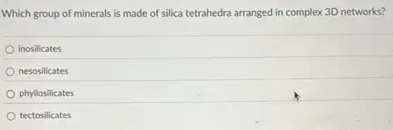 Which group of minerals is made of silica tetrahedra arranged in complex 3D networks?
inosilicates
nesosilicates
phyllosilicates
tectosilicates