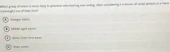 Which group of voters Is more likely to prioritize volunteering over voting often considering it a means of social protest or a more
meaningful use of their time?
A Younger voters
B Middle-aged voters
C Voters from rural areas
D Older voters