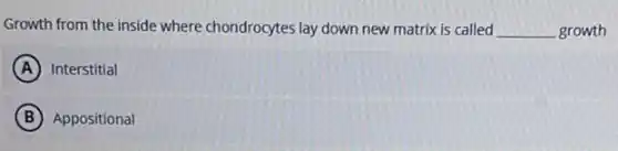 Growth from the inside where chondrocytes lay down new matrix is called __ growth
A Interstitial
B Appositional