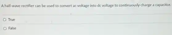 A half-wave rectifier can be used to convert ac voltage into dc voltage to continuously charge a capacitor.
True
False