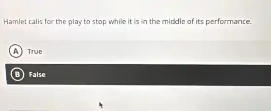 Hamlet calls for the play to stop while it is in the middle of its performance.
A True
B False