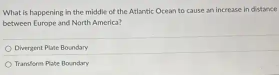 What is happening in the middle of the Atlantic Ocean to cause an increase in distance
between Europe and North America?
Divergent Plate Boundary
Transform Plate Boundary