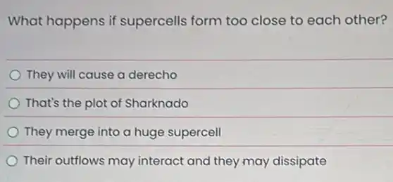 What happens if supercells form too close to each other?
They will cause a derecho
That's the plot of Sharknado
They merge into a huge supercell
Their outflows may interact and they may dissipate
