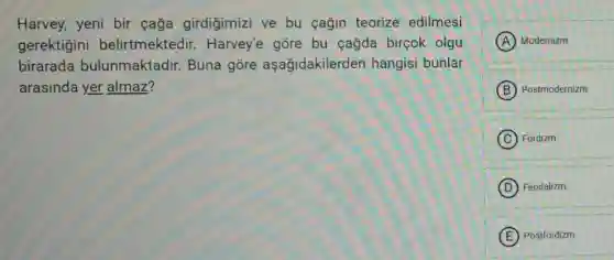 Harvey, yeni bir çağa girdigimizi ve bu cağin teorize edilmesi
gerektigini belirtmektedir . Harvey'e gore bu cağda birçok olgu
birarada bulunmaktadir.Buna gore aşağidakilerden hangisi bunlar
arasinda yer almaz?
A Modernizm
B Postmodernizm
C Fordizm
D Feodalizm
E Postfordizm