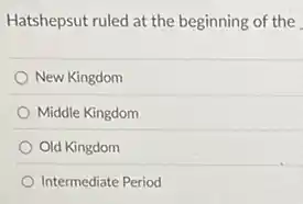 Hatshepsut ruled at the beginning of the
New Kingdom
Middle Kingdom
Old Kingdom
Intermediate Period