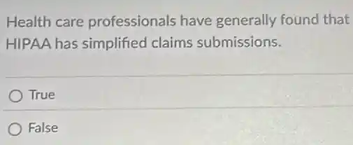 Health care professionals have generally found that
HIPAA has simplified claims submissions.
True
False