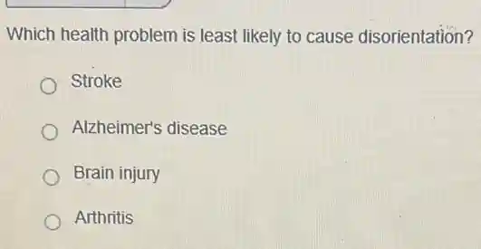 Which health problem is least likely to cause disorientation?
Stroke
Alzheimer's disease
Brain injury
Arthritis