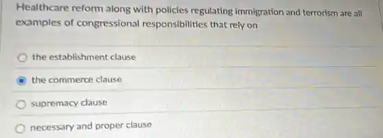 Healthcare reform along with policies regulating immigration and terrorism are all
examples of congressional responsibilities that rely on
the establishment clause
C the commerce clause
supremacy clause
necessary and proper clause
