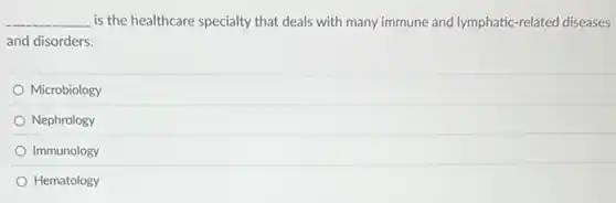 __ is the healthcare specialty that deals with many immune and lymphatic-related diseases
and disorders.
Microbiology
Nephrology
Immunology
Hematology