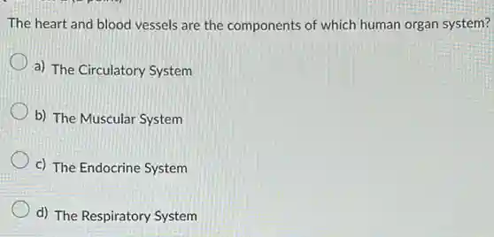 The heart and blood vessels are the components of which human organ system?
a) The Circulatory System
b) The Muscular System
c) The Endocrine System
d) The Respiratory System