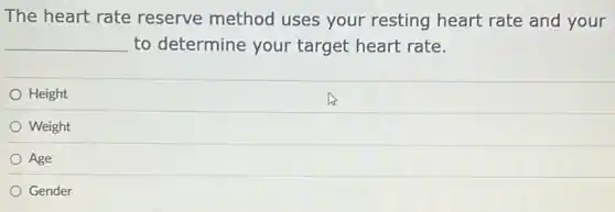 The heart rate reserve method uses your resting heart rate and your
__ to determine your target heart rate.
Height
Weight
Age
Gender