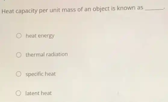 Heat capacity per unit mass of an object is known as __
heat energy
thermal radiation
specific heat
latent heat