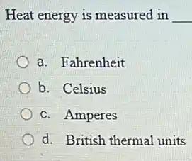 Heat energy is measured in __
a. Fahrenheit
b. Celsius
c. Amperes
d. British thermal units