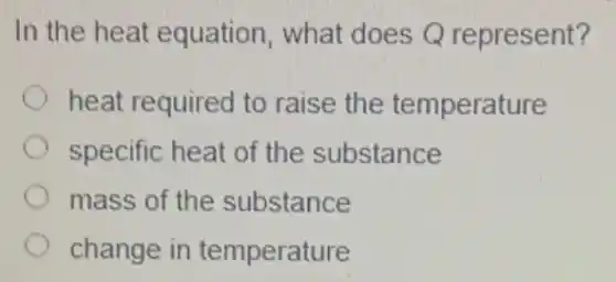 In the heat equation, what does Q represent?
heat required to raise the temperature
specific heat of the substance
mass of the substance
change in temperature