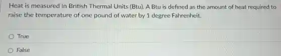 Heat is measured in British Thermal Units (Btu). A Btu is defined as the amount of heat required to
raise the temperature of one pound of water by 1 degree Fahrenheit.
True
False