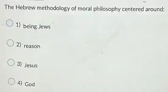 The Hebrew methodology of moral philosophy centered around:
1) being Jews
2): reason
3) Jesus
4) God