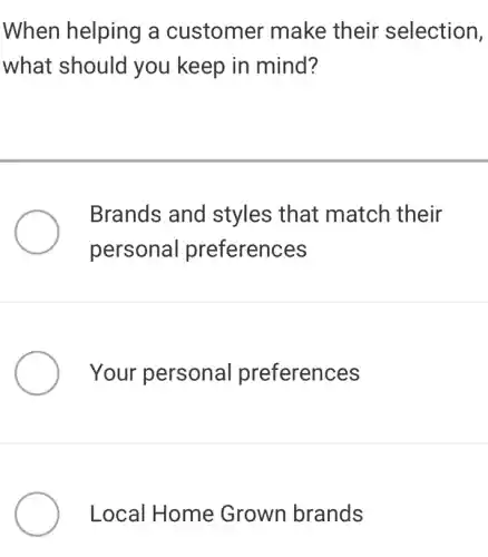 When helping a customer make their selection,
what should you keep in mind?
Brands and styles that match their
personal preferences
Your persona preferences
Local Home Grown brands