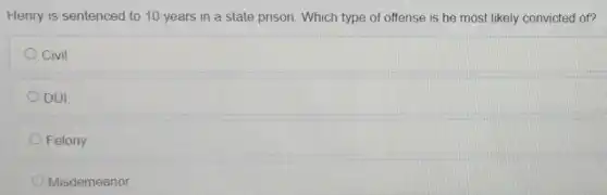Henry is sentenced to 10 years in a state prison. Which type of offense is he most likely convicted of?
Civil
DUI
Felony
Misdemeanor
