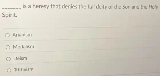 __ is a heresy that denies the full deity of the Son and the Holy
Spirit.
Arianism
Modalism
Deism
Tritheism
