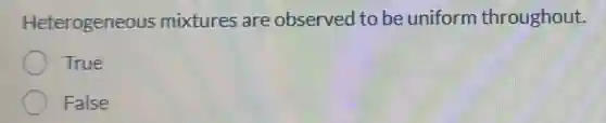 Heterogeneous mixtures are observed to be uniform throughout.
True
False