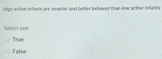 High active infants are smarter and better behaved than low active infants
Select one:
True
False