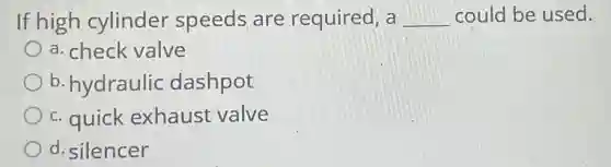 If high cylinder speeds are required, a __ could be used.
a. check valve
b. hydraulic dashpot
c. quick exhaust valve
d. silencer