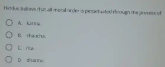Hindus believe that all moral order is perpetuated through the process of
A. karma.
B. shaucha.
C. rita.
D. dharma.