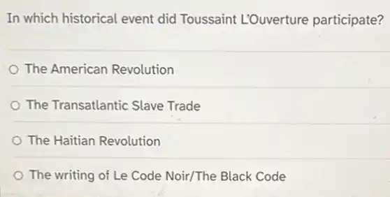 In which historical event did Toussaint L'Ouverture participate?
The American Revolution
The Transatlantic Slave Trade
The Haitian Revolution
The writing of Le Code Noir/The Black Code