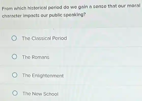 From which historical period do we gain a sense that our moral
character impacts our public speaking?
The Classical Period
The Romans
The Enlightenment
The New School