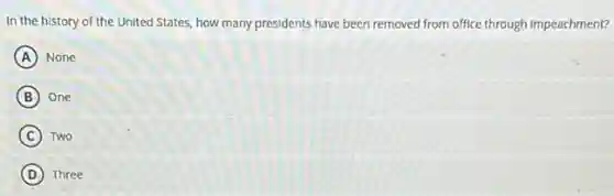 In the history of the United States, how many presidents have been removed from office through Impeachment?
A None
B One
C Two
D Three