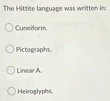 The Hittite language was written in:
Cuneiform.
Pictographs.
Linear A.
Heiroglyphs.
