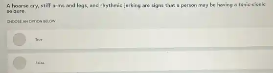 A hoarse cry, stiff arms and legs, and rhythmic jerking are signs that a person may be having a tonic-clonic
seizure.
CHOOSE AN OPTION BELOW
True
False