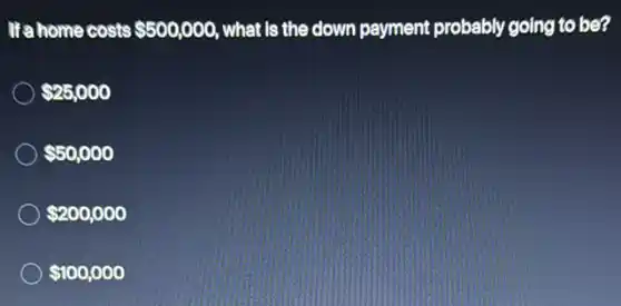 If a home costs 500,000 what is the down payment probably going to be?
25,000
50,000
200,000
100,000