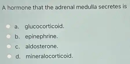 A hormone that the adrenal medulla secretes is
a. glucocorticoid.
b. epinephrine.
c. aldosterone.
d. mineralocorticoid.