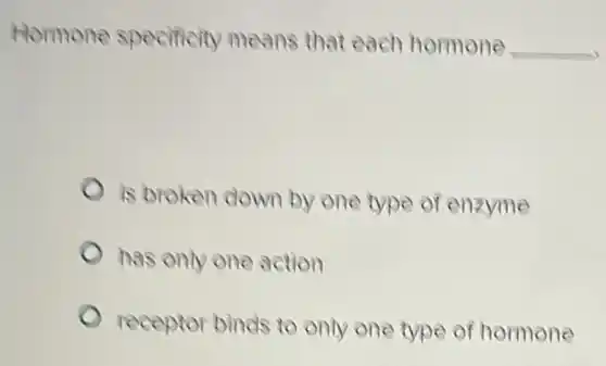 Hormone specificity means that each hormone __
is broken down by one type of enzyme
has only one action
receptor binds to only one type of hormone