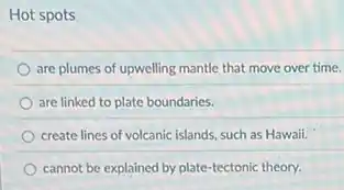 Hot spots
are plumes of upwelling mantle that move over time.
are linked to plate boundaries.
create lines of volcanic islands, such as Hawaii.
cannot be explained by plate-tectonic theory.