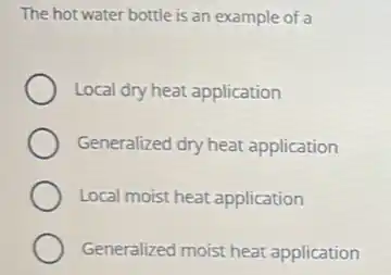 The hot water bottle is an example of a
Local dry heat application
Generalized dry heat application
Local moist heat application
Generalized moist heat application