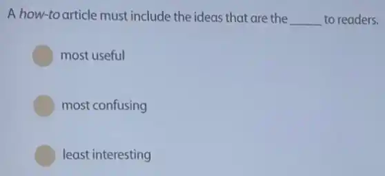 A how-to article must include the ideas that are the __ to readers.
most useful
most confusing
least interesting