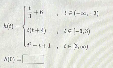 h(t)= ) (t)/(3)+6&,&tin (-infty ,-3) t(t+4)&,&tin [-3,3) t^2+t+1&,&tin [3,infty )
h(0)= square