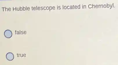The Hubble telescope is located in Chernobyl.
false
true