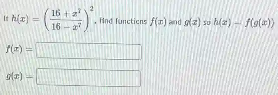 if h(x)=((16+x^7)/(16-x^7))^2 find functions f(x) and g(x) so h(x)=f(g(x))
f(x)= square
g(x)= square