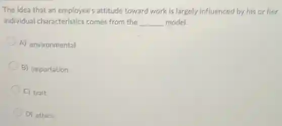 The idea that an employee's attitude toward work is largely influenced by his or her
individual characteristics comes from the __ model.
A) environmental
B) importation
C) trait
D) ethics