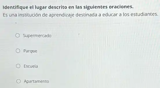 Identifique el lugar descrito en las siguientes oraciones.
Es una institución de aprendizaje destinada a educar a los estudiantes.
Supermercado
Parque
Escuela
Apartamento