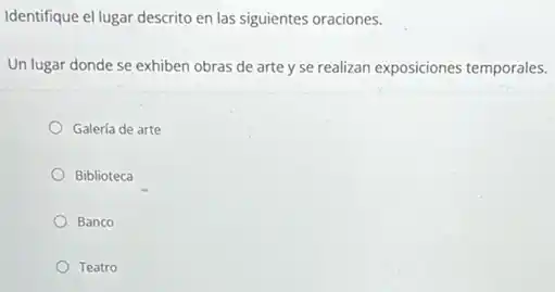 Identifique el lugar descrito en las siguientes oraciones.
Un lugar donde se exhiben obras de arte y se realizan exposiciones temporales.
Galería de arte
Biblioteca
Banco
Teatro