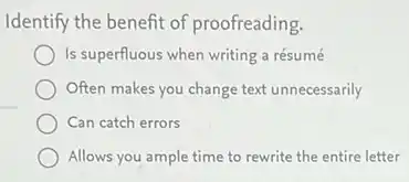 Identify the benefit of proofreading.
Is superfluous when writing a résumé
Often makes you change text unnecessarily
Can catch errors
Allows you ample time to rewrite the entire letter