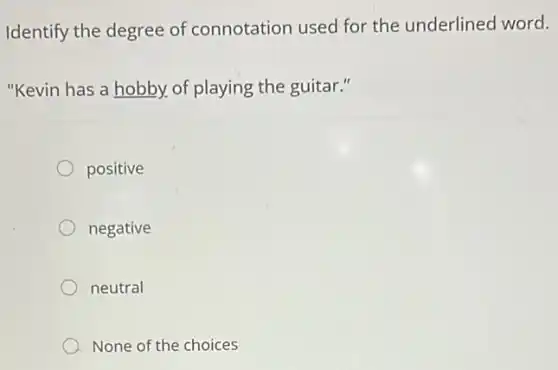 Identify the degree of connotation used for the underlined word.
"Kevin has a hobby.of playing the guitar."
positive
negative
neutral
None of the choices