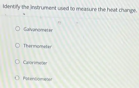 Identify the instrument used to measure the heat change.
Galvanometer
Thermometer
Calorimeter
Potentiometer